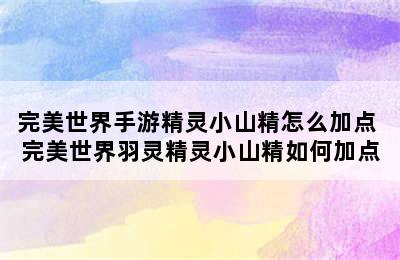 完美世界手游精灵小山精怎么加点 完美世界羽灵精灵小山精如何加点